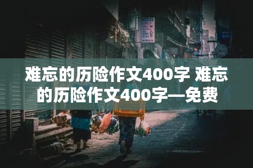 难忘的历险作文400字 难忘的历险作文400字—免费