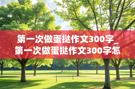 第一次做蛋挞作文300字_第一次做蛋挞作文300字怎么写