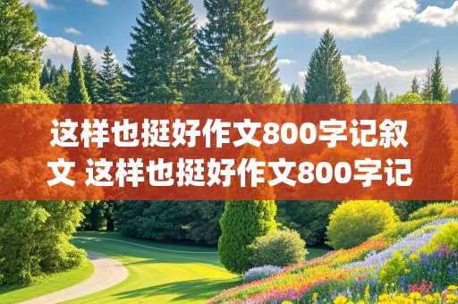 这样也挺好作文800字记叙文 这样也挺好作文800字记叙文(配角也精彩)