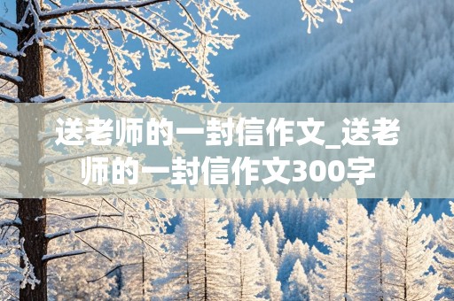 送老师的一封信作文_送老师的一封信作文300字