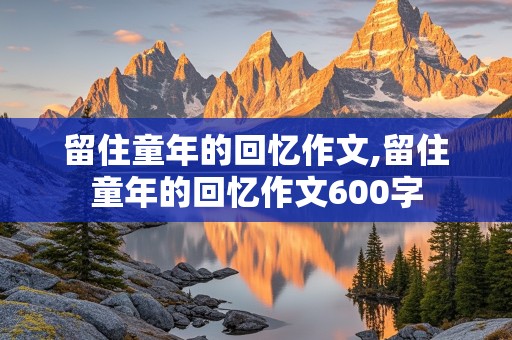 留住童年的回忆作文,留住童年的回忆作文600字