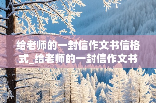 给老师的一封信作文书信格式_给老师的一封信作文书信格式500字