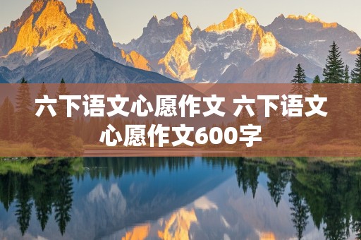 六下语文心愿作文 六下语文心愿作文600字