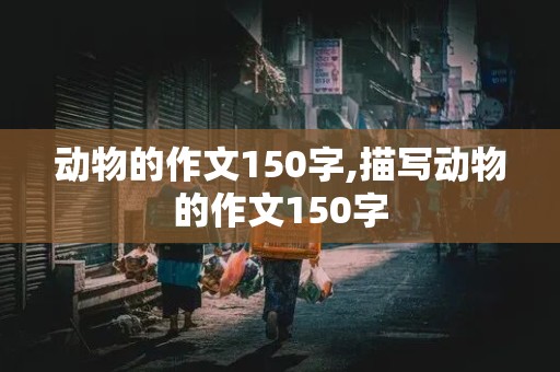 动物的作文150字,描写动物的作文150字