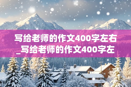 写给老师的作文400字左右_写给老师的作文400字左右免费