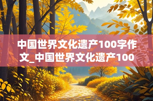 中国世界文化遗产100字作文_中国世界文化遗产100字作文长城