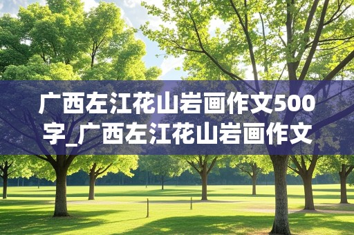 广西左江花山岩画作文500字_广西左江花山岩画作文500字怎么写