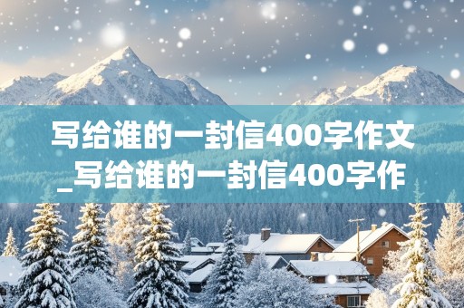 写给谁的一封信400字作文_写给谁的一封信400字作文四年级上册