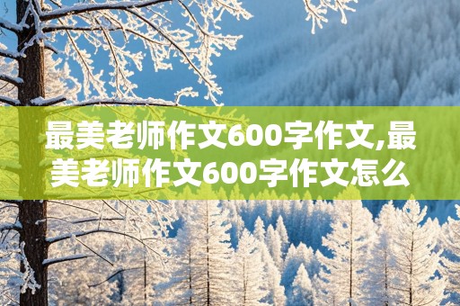 最美老师作文600字作文,最美老师作文600字作文怎么写