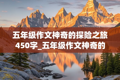 五年级作文神奇的探险之旅450字_五年级作文神奇的探险之旅450字左右