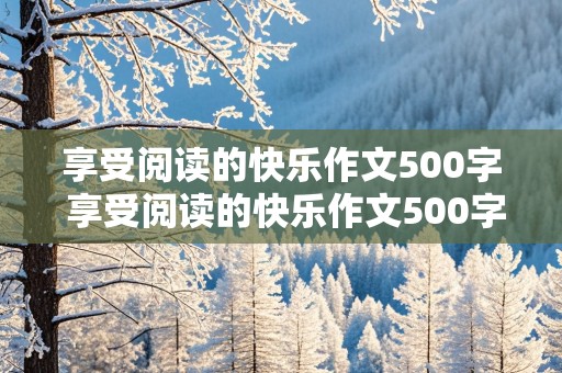 享受阅读的快乐作文500字 享受阅读的快乐作文500字六年级