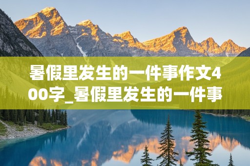 暑假里发生的一件事作文400字_暑假里发生的一件事作文400字左右