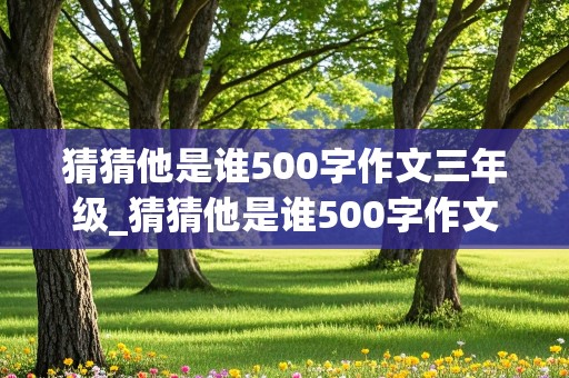 猜猜他是谁500字作文三年级_猜猜他是谁500字作文三年级上册