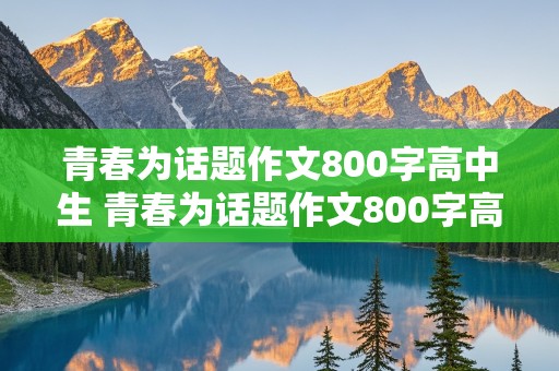 青春为话题作文800字高中生 青春为话题作文800字高中生议论文