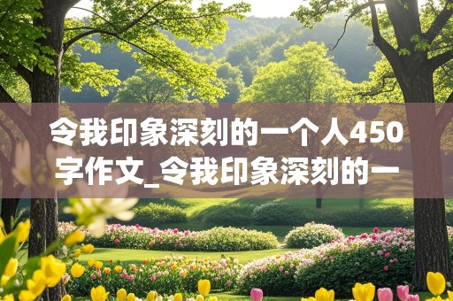 令我印象深刻的一个人450字作文_令我印象深刻的一个人450字作文免费