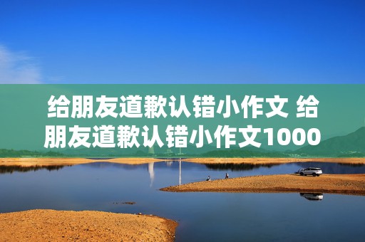 给朋友道歉认错小作文 给朋友道歉认错小作文1000字