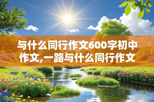 与什么同行作文600字初中作文,一路与什么同行作文600字初中作文