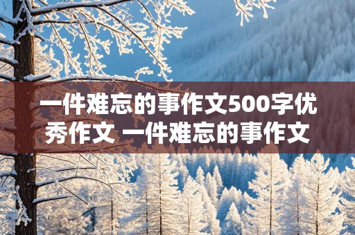 一件难忘的事作文500字优秀作文 一件难忘的事作文500字优秀作文免费