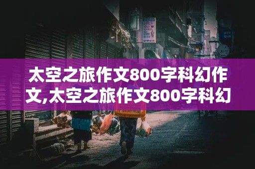 太空之旅作文800字科幻作文,太空之旅作文800字科幻作文怎么写