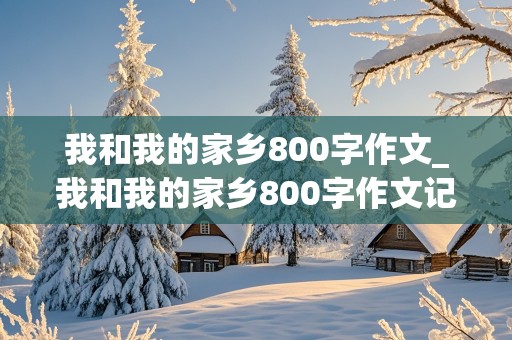 我和我的家乡800字作文_我和我的家乡800字作文记叙文