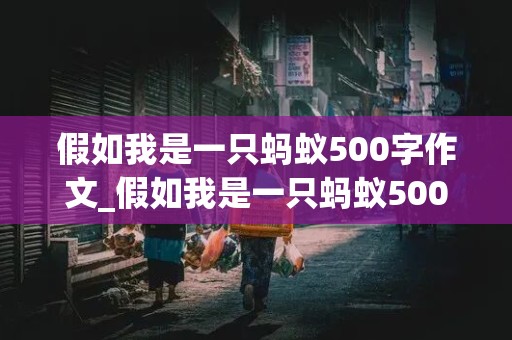 假如我是一只蚂蚁500字作文_假如我是一只蚂蚁500字作文六年级