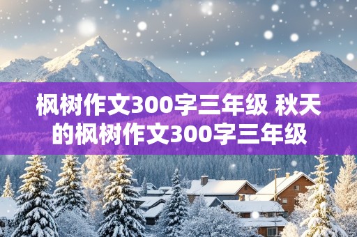 枫树作文300字三年级 秋天的枫树作文300字三年级