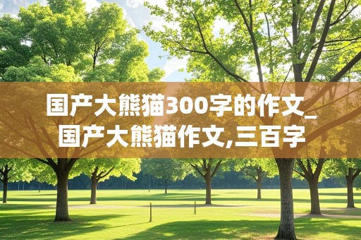 国产大熊猫300字的作文_国产大熊猫作文,三百字