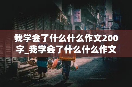 我学会了什么什么作文200字_我学会了什么什么作文200字图片