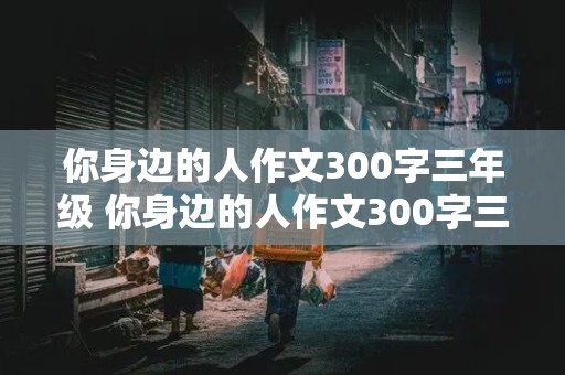 你身边的人作文300字三年级 你身边的人作文300字三年级上册