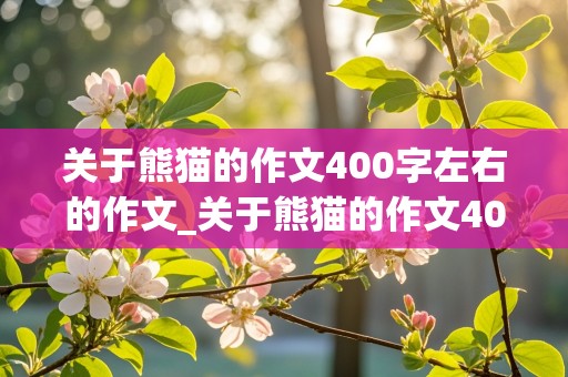 关于熊猫的作文400字左右的作文_关于熊猫的作文400字左右的作文用说明方法