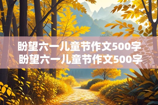 盼望六一儿童节作文500字 盼望六一儿童节作文500字怎么写