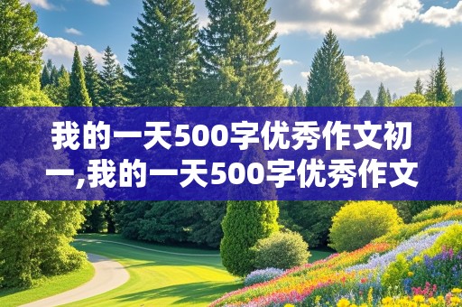 我的一天500字优秀作文初一,我的一天500字优秀作文初一下册