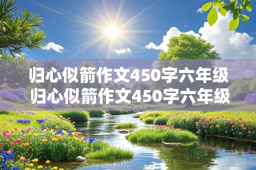 归心似箭作文450字六年级 归心似箭作文450字六年级让真情流露