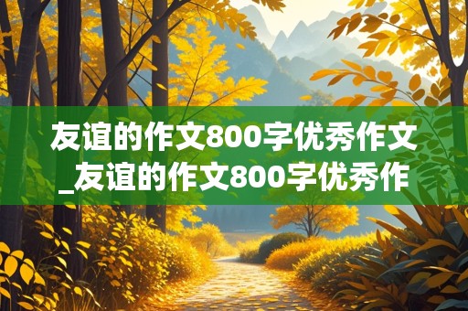 友谊的作文800字优秀作文_友谊的作文800字优秀作文高中