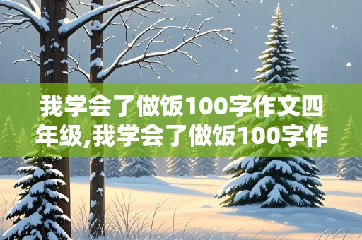 我学会了做饭100字作文四年级,我学会了做饭100字作文四年级下册