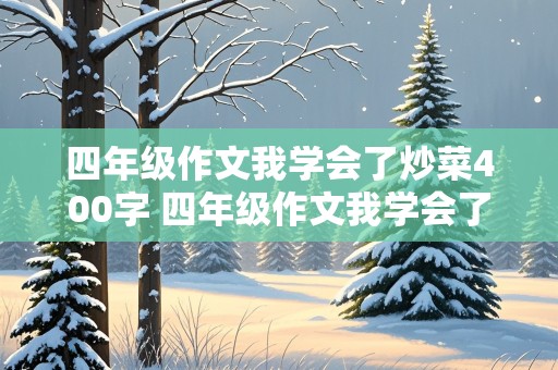 四年级作文我学会了炒菜400字 四年级作文我学会了炒菜400字左右