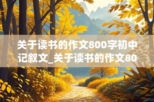 关于读书的作文800字初中记叙文_关于读书的作文800字初中记叙文红楼梦