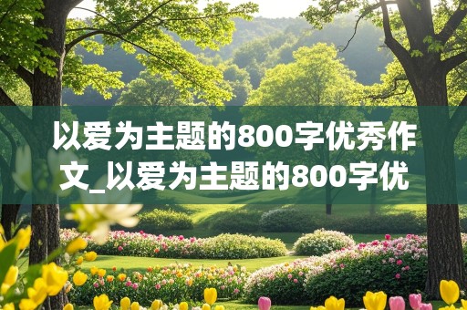 以爱为主题的800字优秀作文_以爱为主题的800字优秀作文记叙文