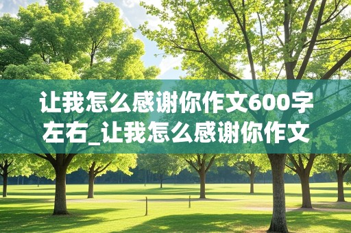 让我怎么感谢你作文600字左右_让我怎么感谢你作文600字左右朋友