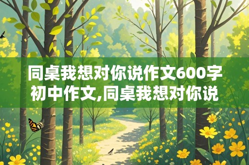 同桌我想对你说作文600字初中作文,同桌我想对你说作文600字左右