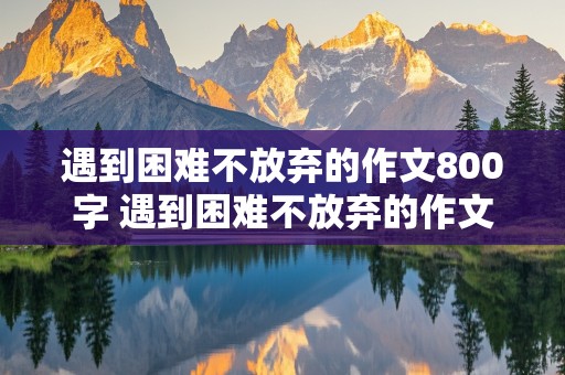 遇到困难不放弃的作文800字 遇到困难不放弃的作文800字叙事