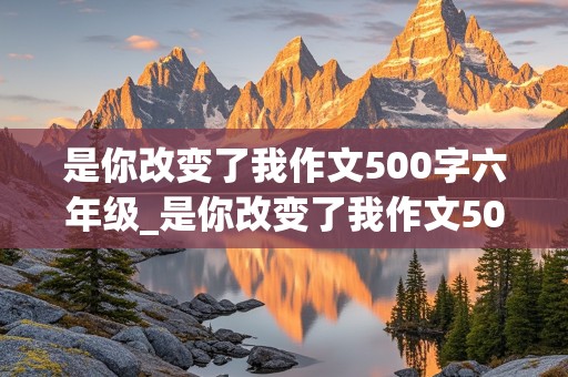 是你改变了我作文500字六年级_是你改变了我作文500字六年级老师