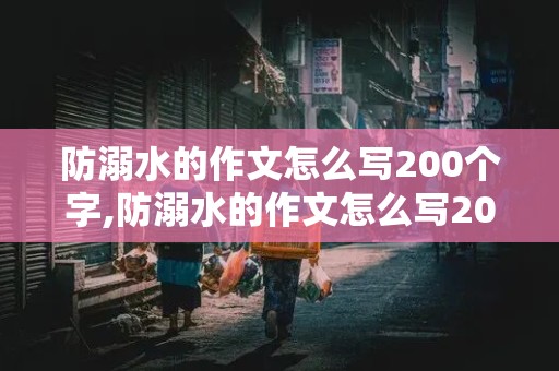 防溺水的作文怎么写200个字,防溺水的作文怎么写200个字数