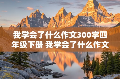 我学会了什么作文300字四年级下册 我学会了什么作文300字四年级下册优秀作文