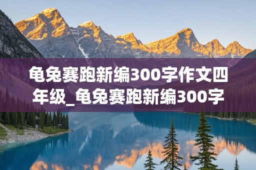 龟兔赛跑新编300字作文四年级_龟兔赛跑新编300字作文四年级下册