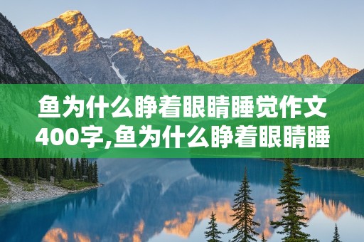 鱼为什么睁着眼睛睡觉作文400字,鱼为什么睁着眼睛睡觉作文300字