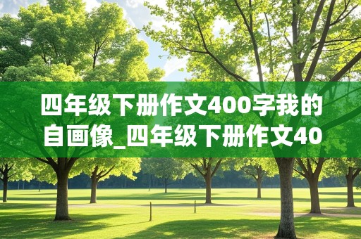 四年级下册作文400字我的自画像_四年级下册作文400字我的自画像男生