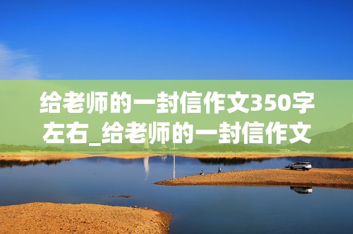 给老师的一封信作文350字左右_给老师的一封信作文350字左右四年级