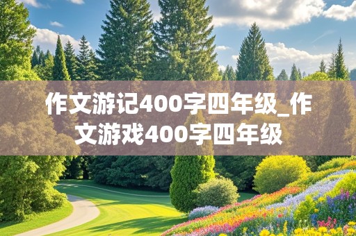 作文游记400字四年级_作文游戏400字四年级