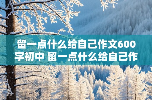 留一点什么给自己作文600字初中 留一点什么给自己作文600字初中作文